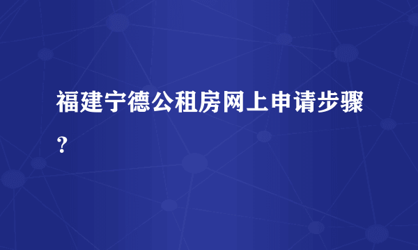 福建宁德公租房网上申请步骤？