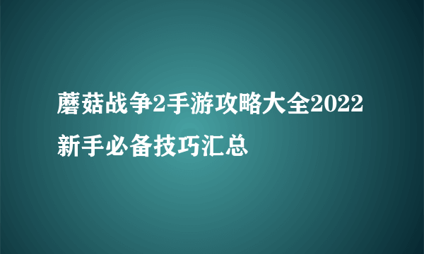 蘑菇战争2手游攻略大全2022 新手必备技巧汇总