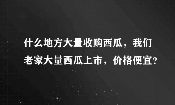 什么地方大量收购西瓜，我们老家大量西瓜上市，价格便宜？