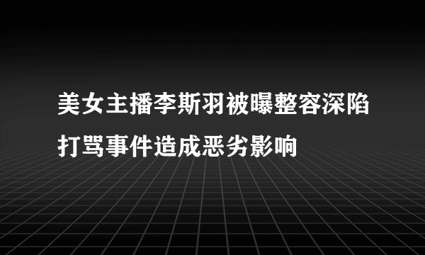 美女主播李斯羽被曝整容深陷打骂事件造成恶劣影响