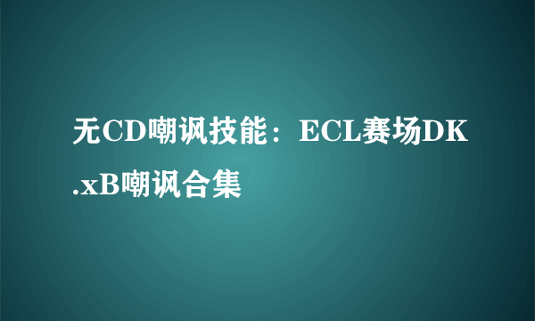 无CD嘲讽技能：ECL赛场DK.xB嘲讽合集