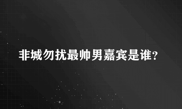 非城勿扰最帅男嘉宾是谁？