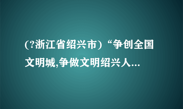 (?浙江省绍兴市)“争创全国文明城,争做文明绍兴人”综合实践题。(2)文明进社区。学校“你丢我捡”小分队来到春晖小区,看到一个居民乱扔垃圾,有同学上前劝阻,他却说:“你们不是在捡吗?我不扔,你们还捡什么呢?”这时,我们该如何劝说呢?(字数不超过50个)答: