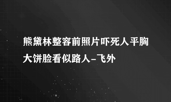 熊黛林整容前照片吓死人平胸大饼脸看似路人-飞外