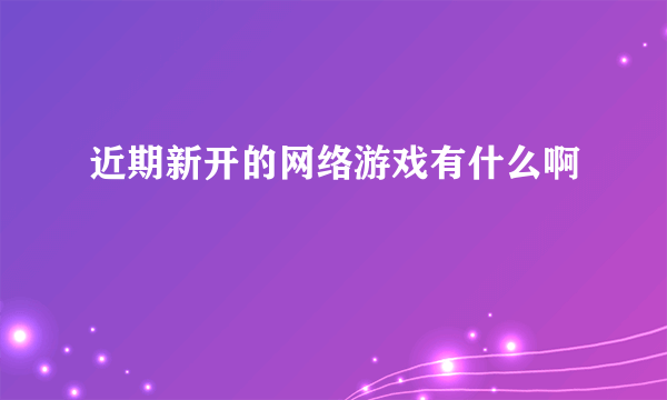 近期新开的网络游戏有什么啊