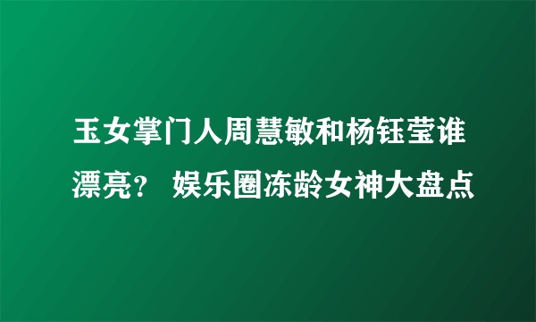 玉女掌门人周慧敏和杨钰莹谁漂亮？ 娱乐圈冻龄女神大盘点