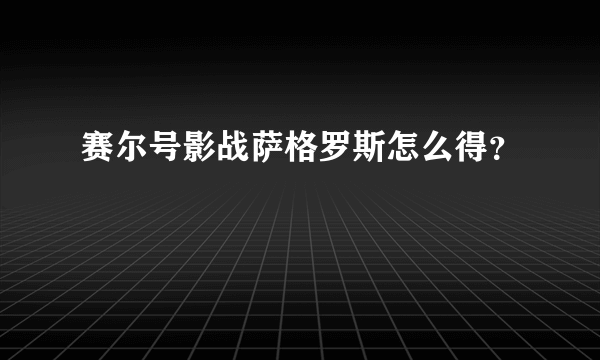 赛尔号影战萨格罗斯怎么得？