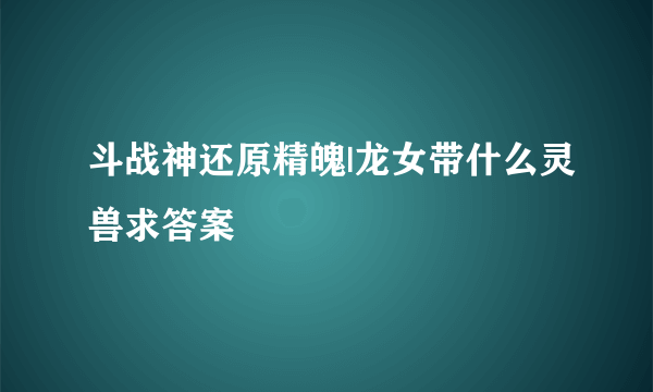 斗战神还原精魄|龙女带什么灵兽求答案