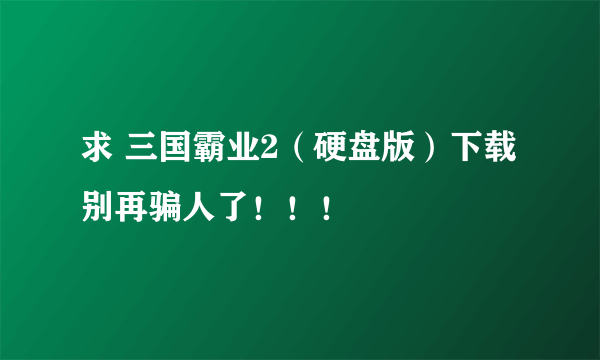 求 三国霸业2（硬盘版）下载 别再骗人了！！！