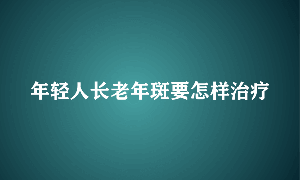 年轻人长老年斑要怎样治疗