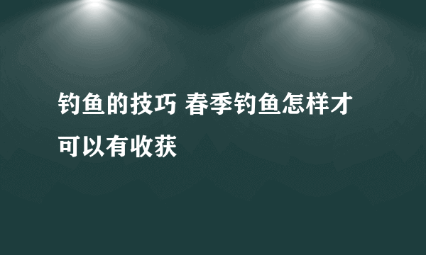 钓鱼的技巧 春季钓鱼怎样才可以有收获