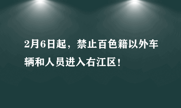 2月6日起，禁止百色籍以外车辆和人员进入右江区！