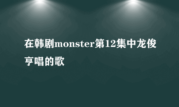 在韩剧monster第12集中龙俊亨唱的歌