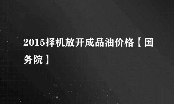 2015择机放开成品油价格【国务院】