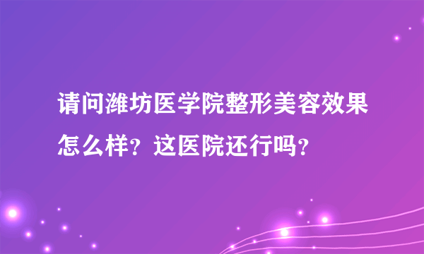 请问潍坊医学院整形美容效果怎么样？这医院还行吗？