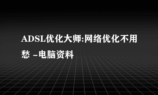 ADSL优化大师:网络优化不用愁 -电脑资料