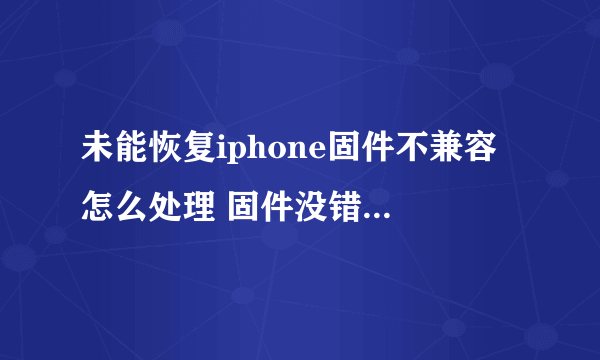 未能恢复iphone固件不兼容 怎么处理 固件没错 下很多次了