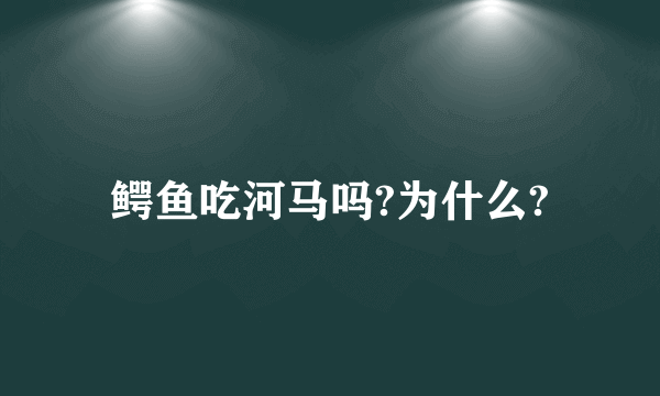 鳄鱼吃河马吗?为什么?