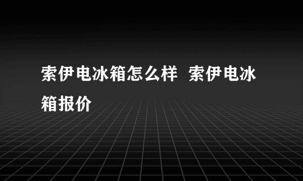 索伊电冰箱怎么样  索伊电冰箱报价