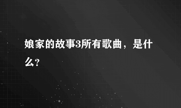 娘家的故事3所有歌曲，是什么？