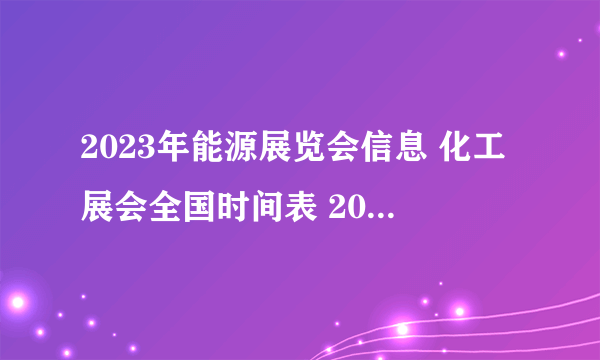 2023年能源展览会信息 化工展会全国时间表 2023年能源化工展会时间表