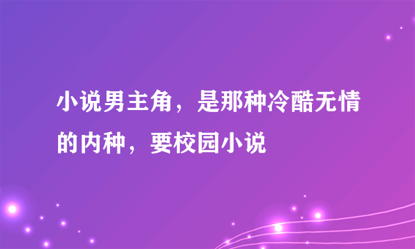 小说男主角，是那种冷酷无情的内种，要校园小说