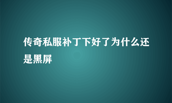 传奇私服补丁下好了为什么还是黑屏