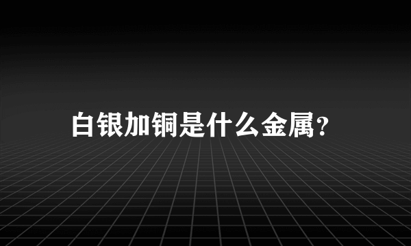 白银加铜是什么金属？