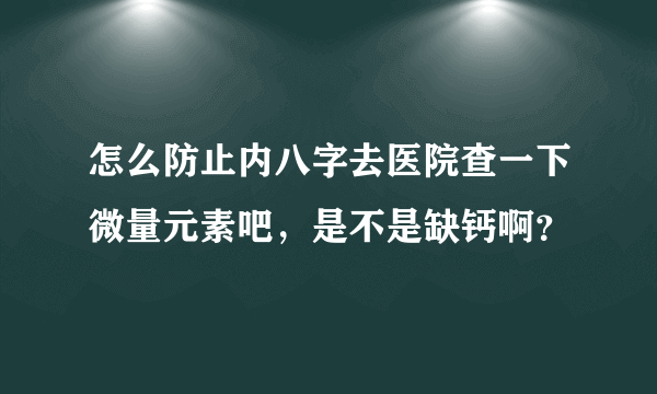 怎么防止内八字去医院查一下微量元素吧，是不是缺钙啊？