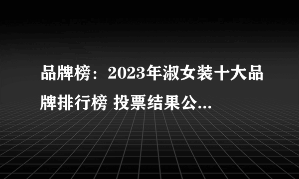 品牌榜：2023年淑女装十大品牌排行榜 投票结果公布【新】