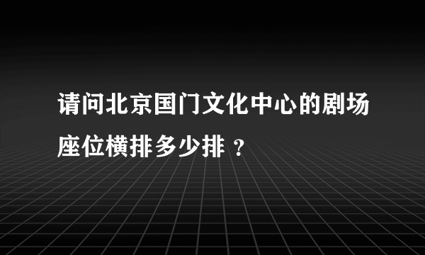 请问北京国门文化中心的剧场座位横排多少排 ？