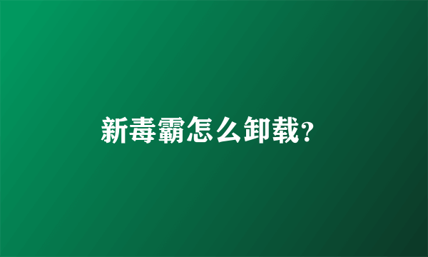 新毒霸怎么卸载？