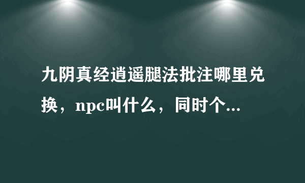 九阴真经逍遥腿法批注哪里兑换，npc叫什么，同时个人想搞个极限大腿不知道怎么样，君子6内极限大腿