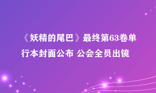 《妖精的尾巴》最终第63卷单行本封面公布 公会全员出镜