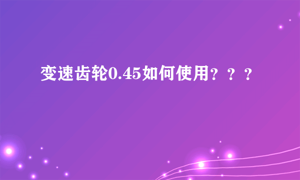 变速齿轮0.45如何使用？？？