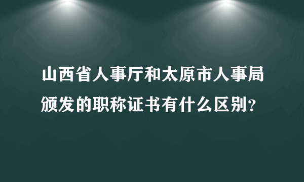 山西省人事厅和太原市人事局颁发的职称证书有什么区别？