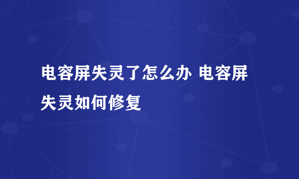 电容屏失灵了怎么办 电容屏失灵如何修复