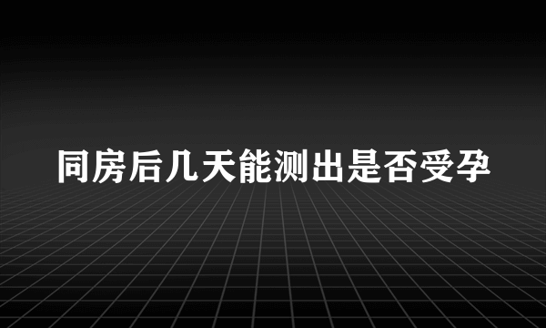 同房后几天能测出是否受孕