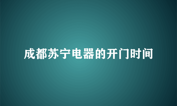 成都苏宁电器的开门时间