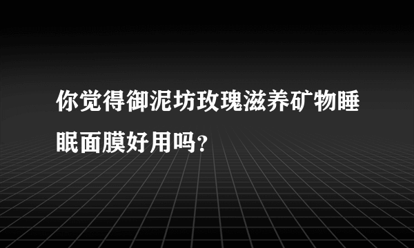 你觉得御泥坊玫瑰滋养矿物睡眠面膜好用吗？