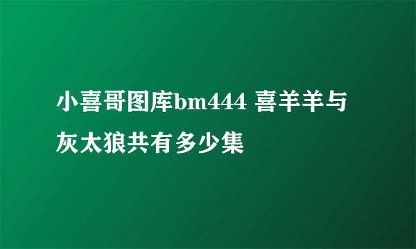 小喜哥图库bm444 喜羊羊与灰太狼共有多少集