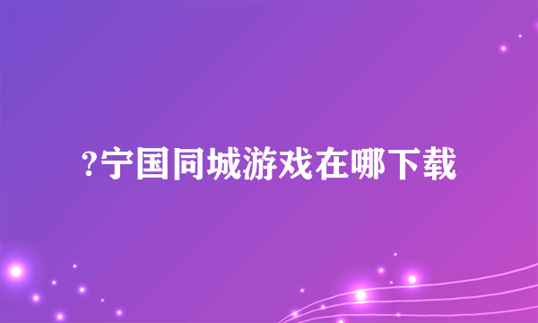 ?宁国同城游戏在哪下载