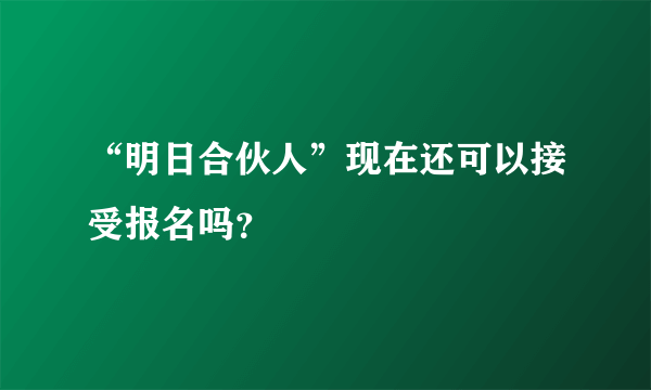 “明日合伙人”现在还可以接受报名吗？