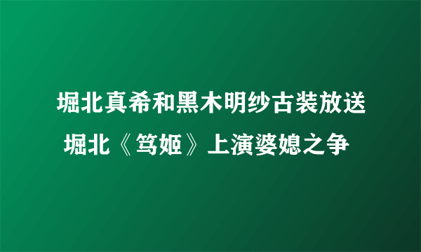 堀北真希和黑木明纱古装放送 堀北《笃姬》上演婆媳之争