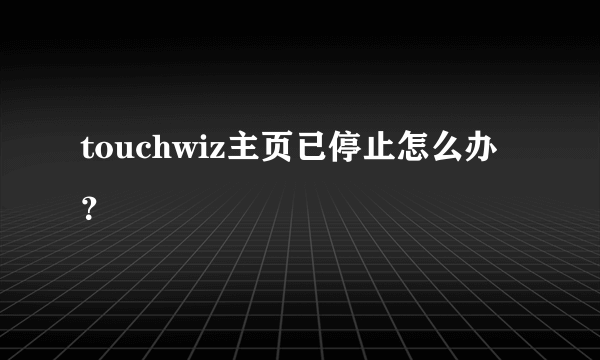 touchwiz主页已停止怎么办？