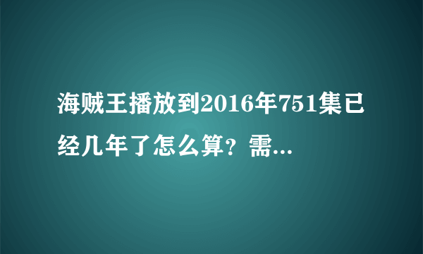 海贼王播放到2016年751集已经几年了怎么算？需要详细过程。谢谢。