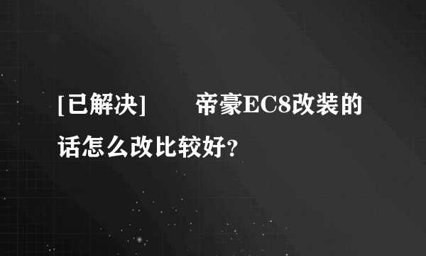 [已解决]		帝豪EC8改装的话怎么改比较好？