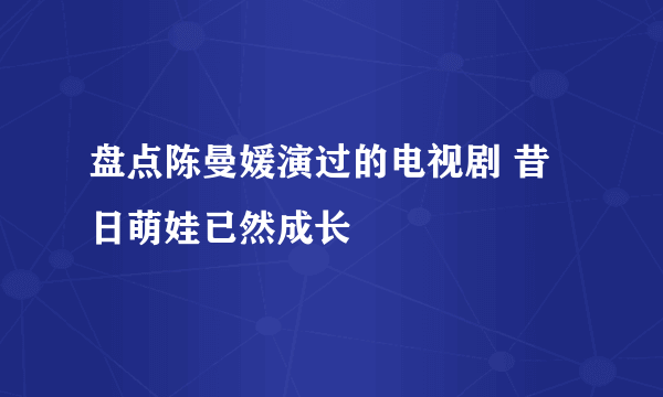 盘点陈曼媛演过的电视剧 昔日萌娃已然成长