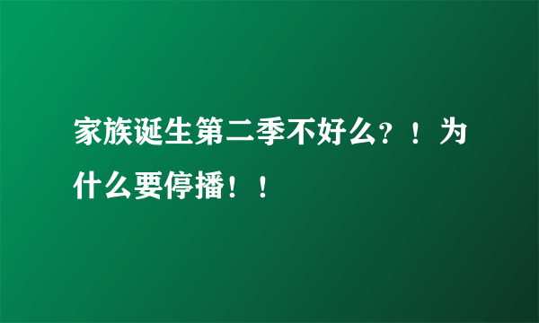 家族诞生第二季不好么？！为什么要停播！！