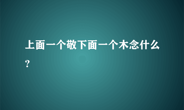 上面一个敬下面一个木念什么？